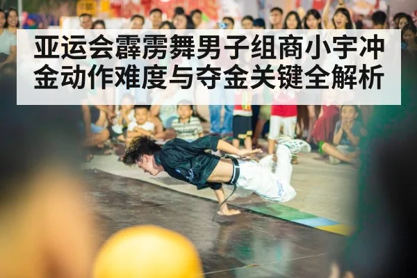 亚运会霹雳舞男子组商小宇冲金动作难度与夺金关键全解析