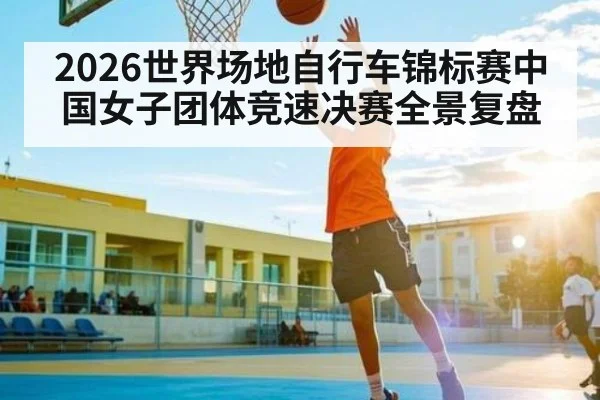 2026世界场地自行车锦标赛中国女子团体竞速决赛全景复盘