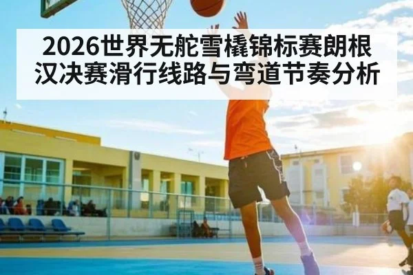 2026世界无舵雪橇锦标赛朗根汉决赛滑行线路与弯道节奏分析