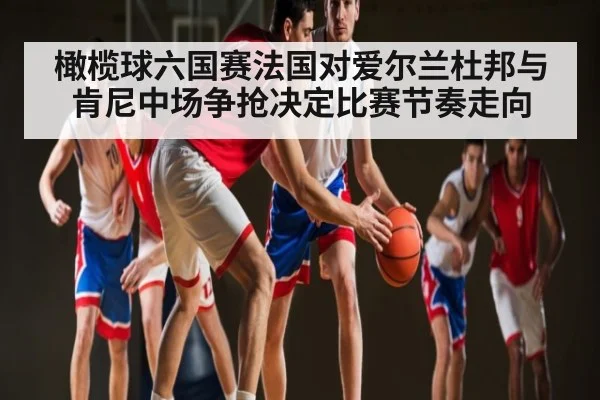 橄榄球六国赛法国对爱尔兰杜邦与肯尼中场争抢决定比赛节奏走向