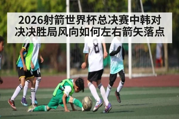 2026射箭世界杯总决赛中韩对决决胜局风向如何左右箭矢落点