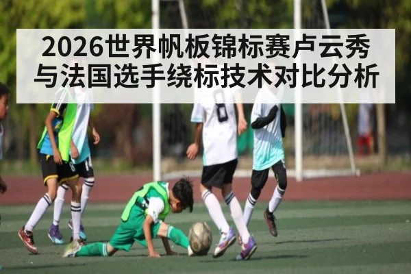 2026世界帆板锦标赛卢云秀与法国选手绕标技术对比分析（kaiyuncom）